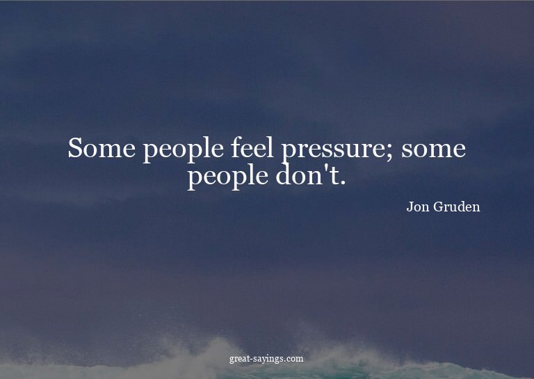 Some people feel pressure; some people don't.

