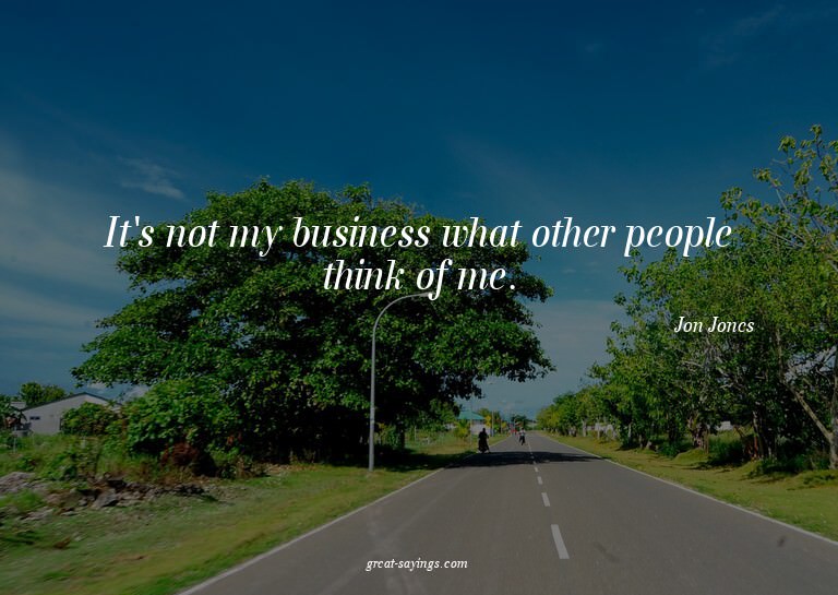 It's not my business what other people think of me.


