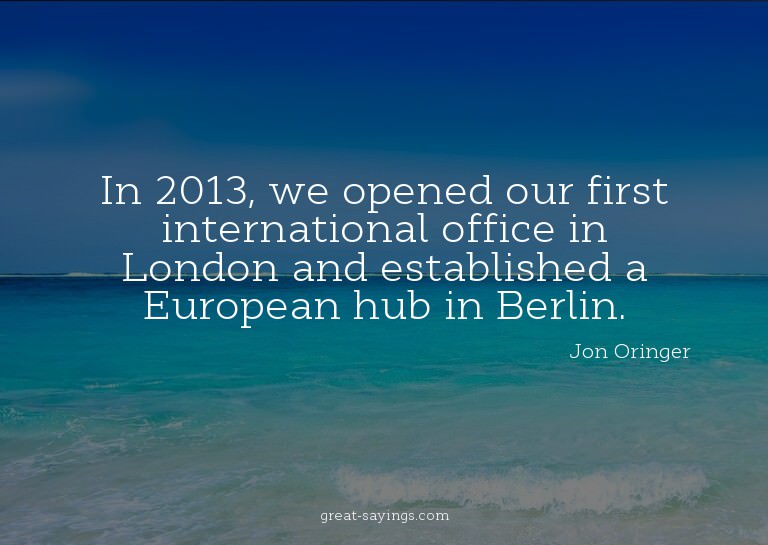 In 2013, we opened our first international office in Lo