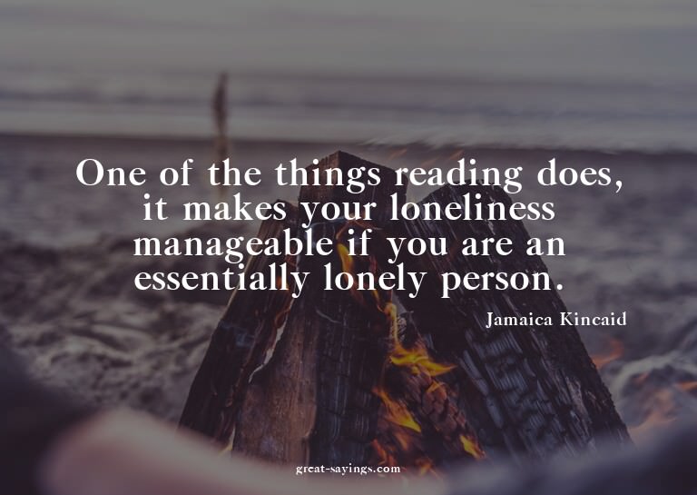 One of the things reading does, it makes your lonelines
