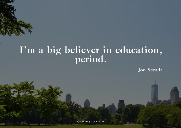 I'm a big believer in education, period.

