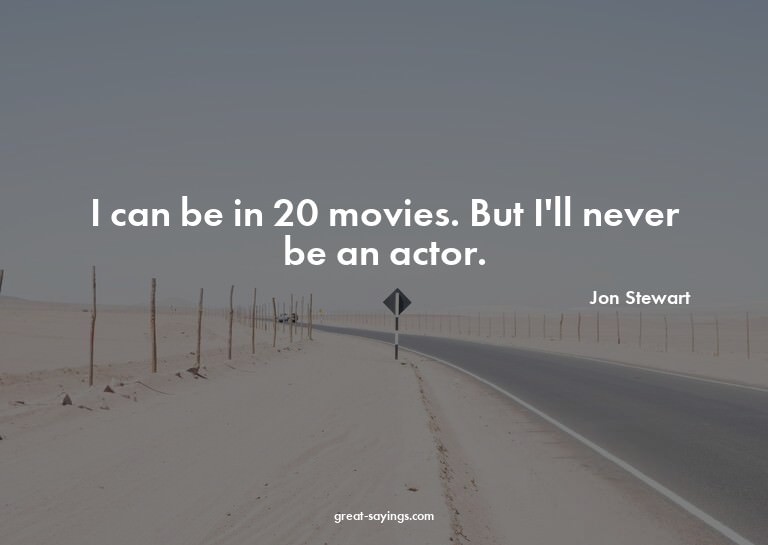 I can be in 20 movies. But I'll never be an actor.

