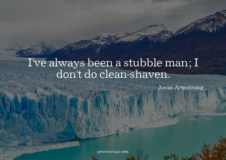 I've always been a stubble man; I don't do clean-shaven