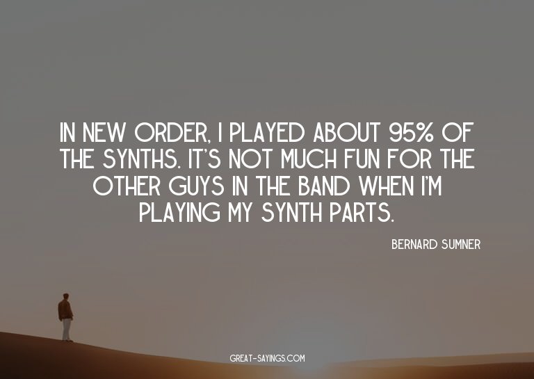 In New Order, I played about 95% of the synths. It's no