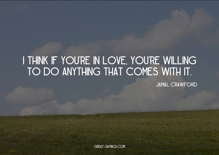 I think if you're in love, you're willing to do anythin