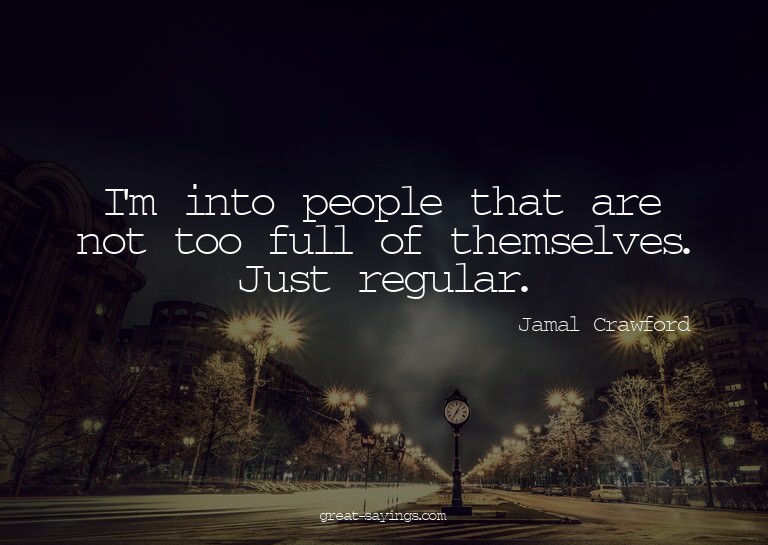 I'm into people that are not too full of themselves. Ju