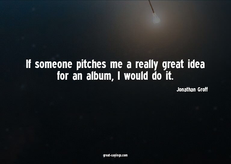 If someone pitches me a really great idea for an album,
