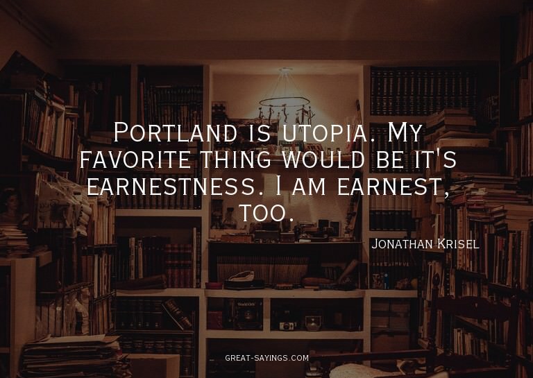 Portland is utopia. My favorite thing would be it's ear
