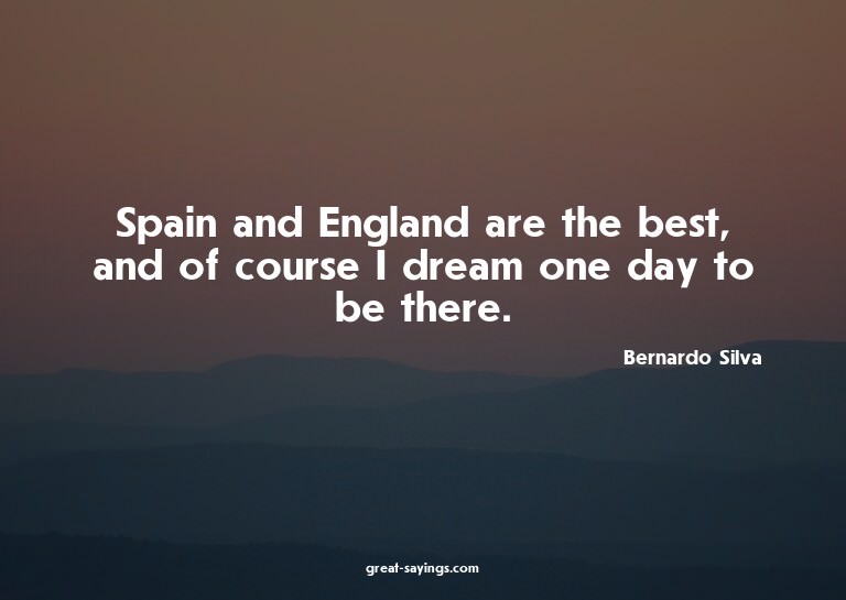 Spain and England are the best, and of course I dream o