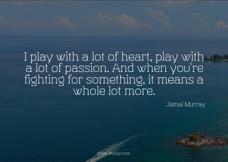 I play with a lot of heart, play with a lot of passion.
