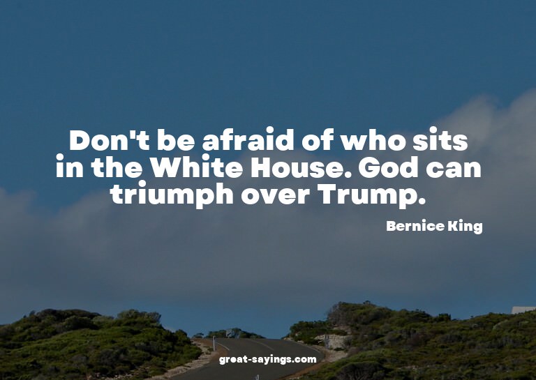 Don't be afraid of who sits in the White House. God can
