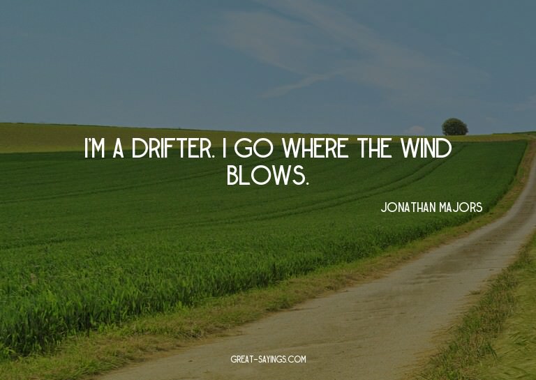 I'm a drifter. I go where the wind blows.

