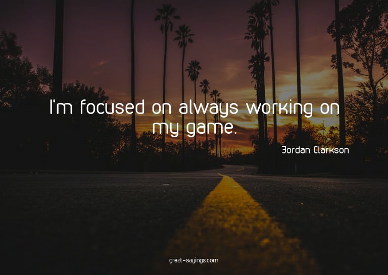 I'm focused on always working on my game.

