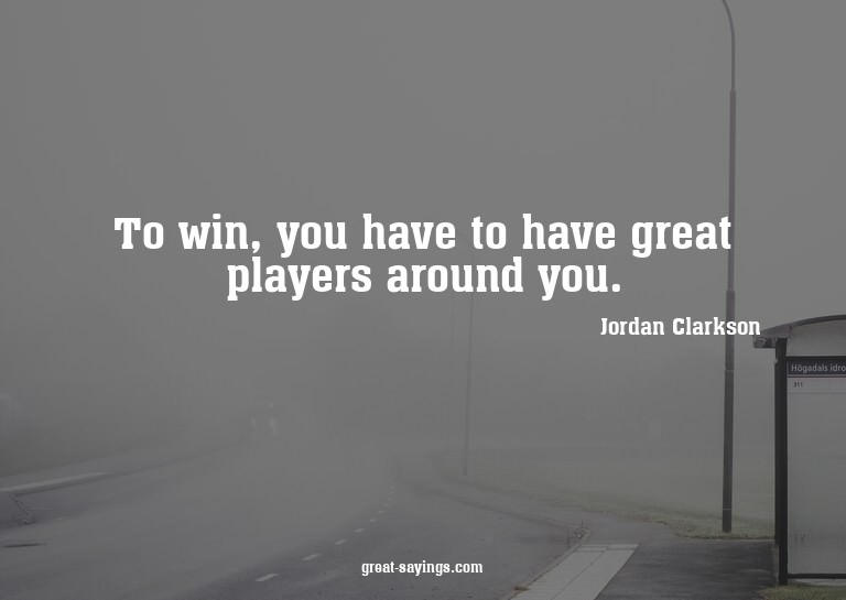 To win, you have to have great players around you.

