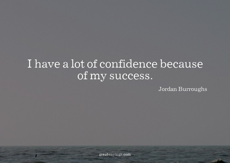 I have a lot of confidence because of my success.


