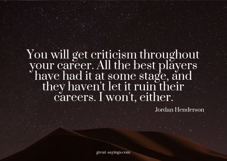 You will get criticism throughout your career. All the