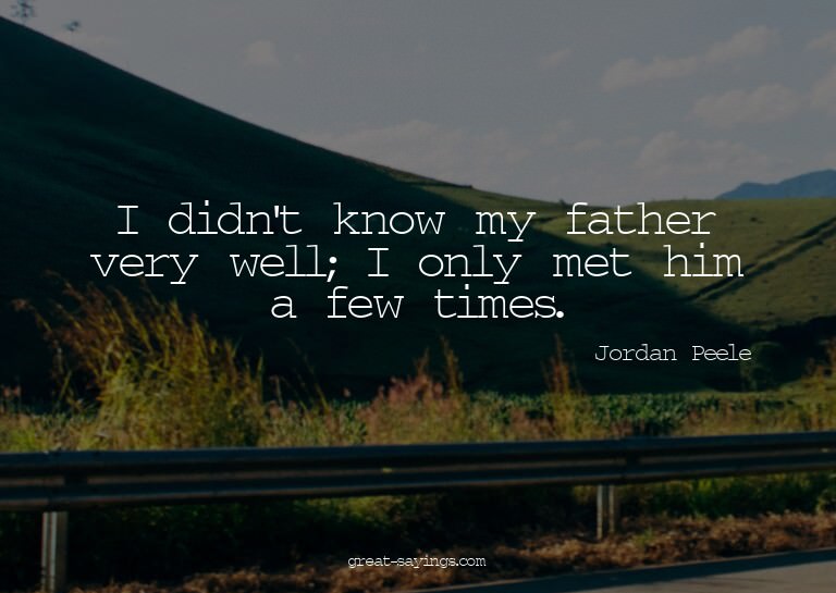 I didn't know my father very well; I only met him a few