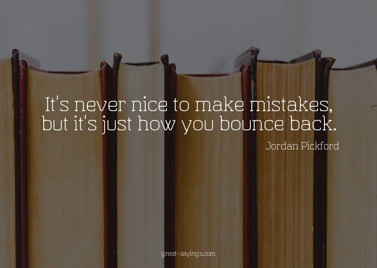 It's never nice to make mistakes, but it's just how you