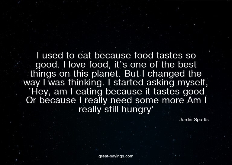 I used to eat because food tastes so good. I love food,