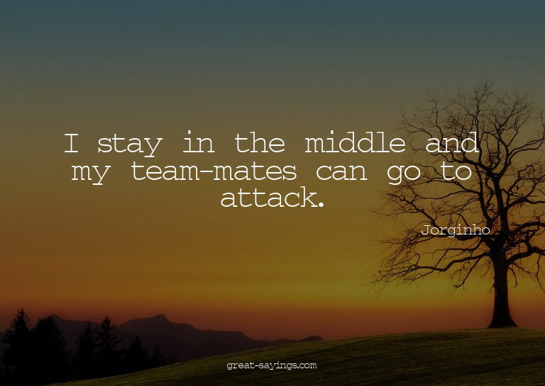 I stay in the middle and my team-mates can go to attack