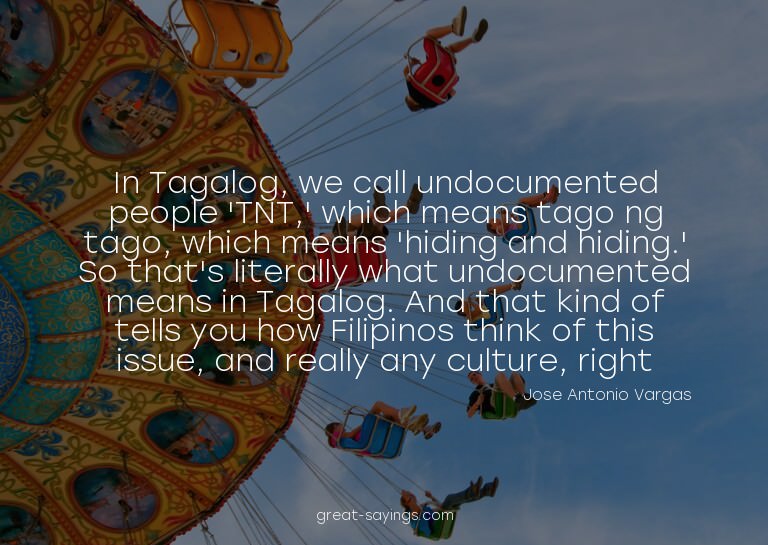 In Tagalog, we call undocumented people 'TNT,' which me