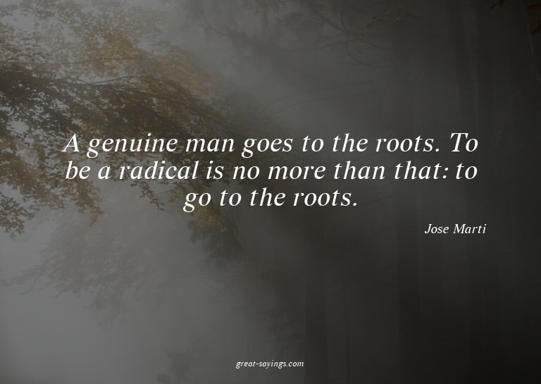A genuine man goes to the roots. To be a radical is no