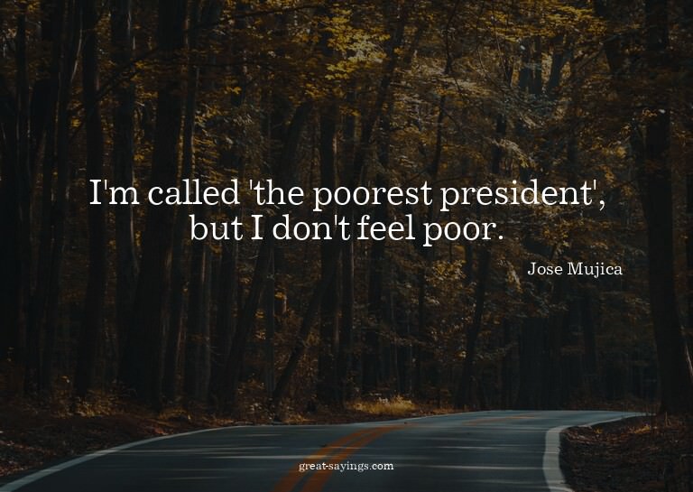 I'm called 'the poorest president', but I don't feel po