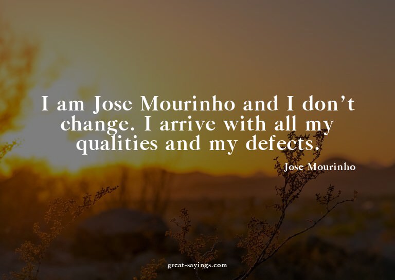 I am Jose Mourinho and I don't change. I arrive with al