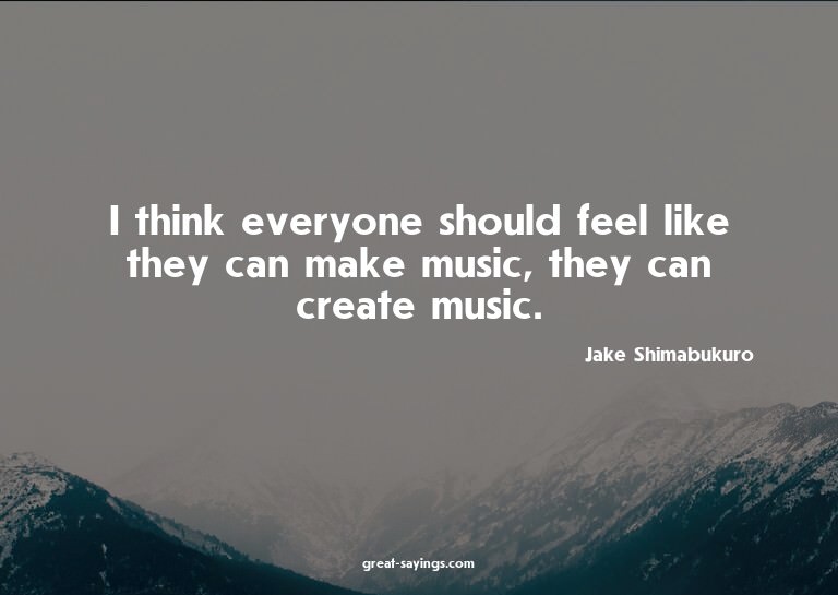 I think everyone should feel like they can make music,