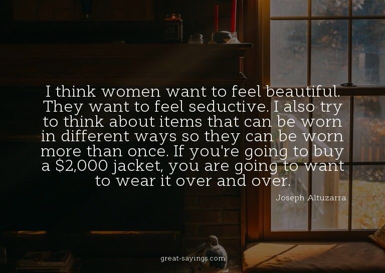 I think women want to feel beautiful. They want to feel