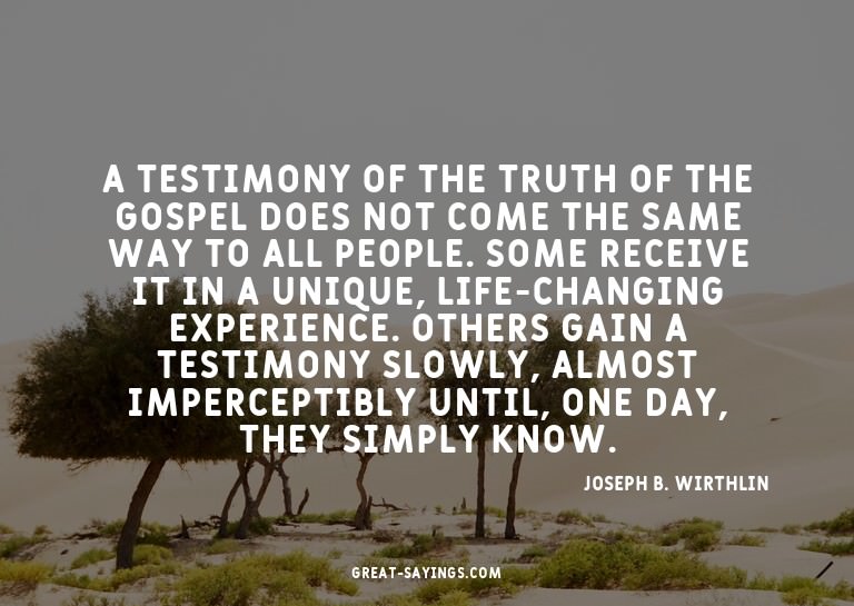 A testimony of the truth of the gospel does not come th
