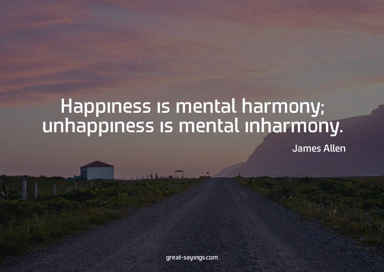 Happiness is mental harmony; unhappiness is mental inha