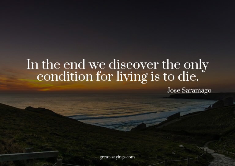 In the end we discover the only condition for living is