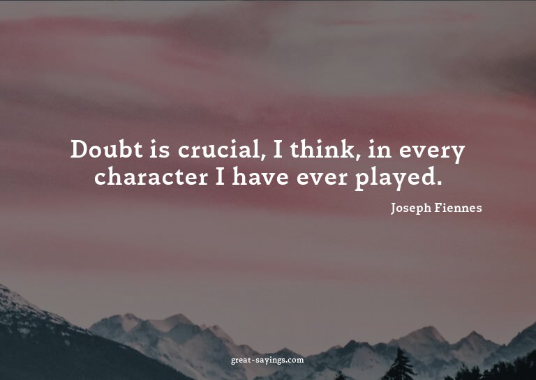 Doubt is crucial, I think, in every character I have ev