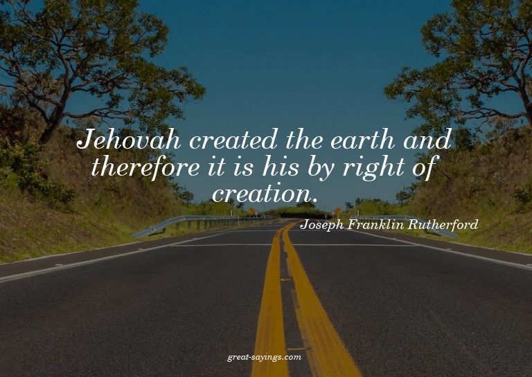 Jehovah created the earth and therefore it is his by ri