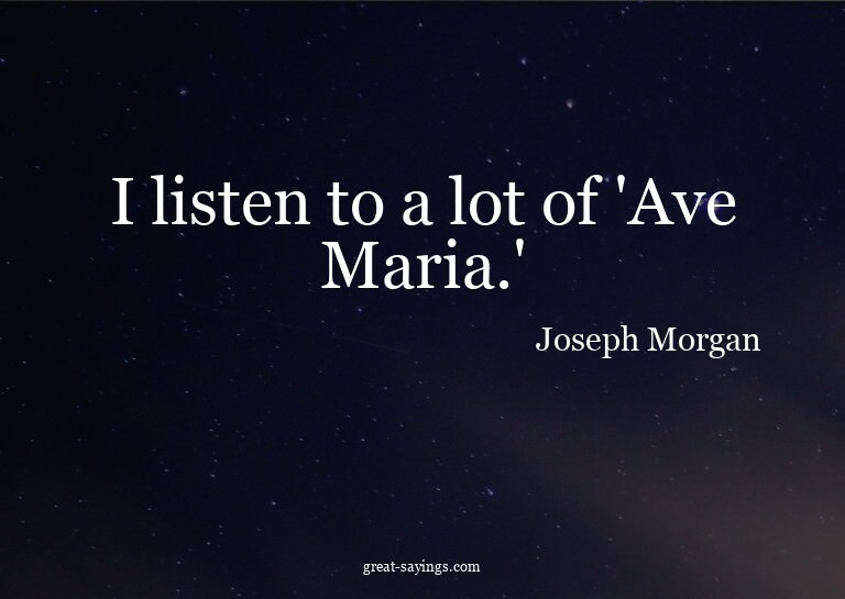 I listen to a lot of 'Ave Maria.'

