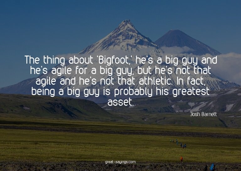 The thing about 'Bigfoot,' he's a big guy and he's agil