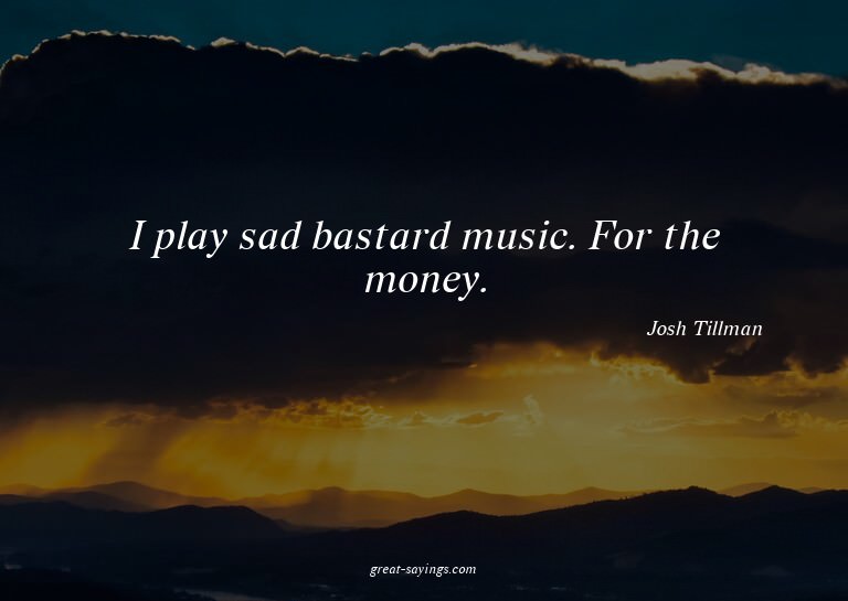 I play sad bastard music. For the money.

