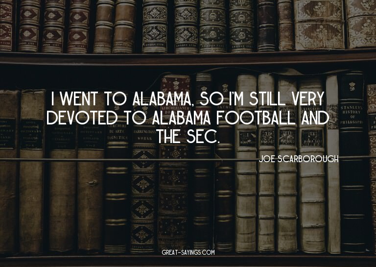I went to Alabama, so I'm still very devoted to Alabama