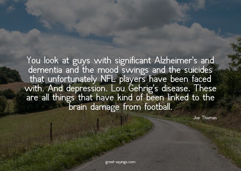 You look at guys with significant Alzheimer's and demen