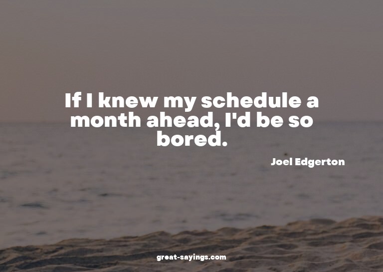 If I knew my schedule a month ahead, I'd be so bored.

