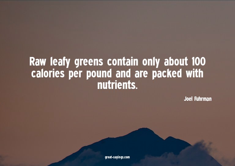 Raw leafy greens contain only about 100 calories per po
