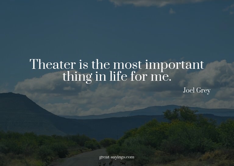 Theater is the most important thing in life for me.


