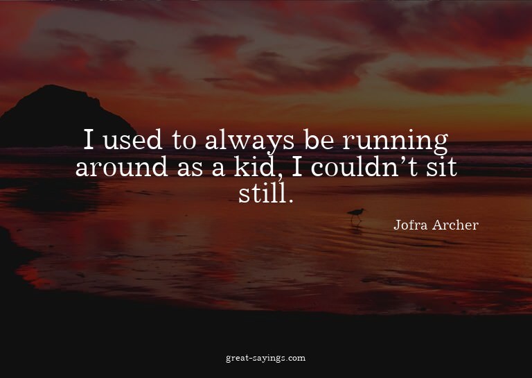 I used to always be running around as a kid, I couldn't