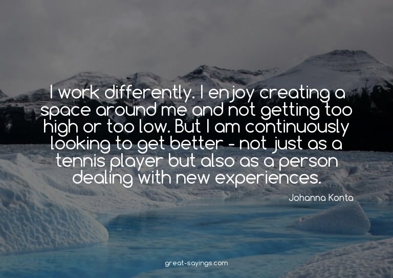 I work differently. I enjoy creating a space around me