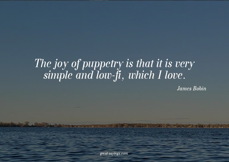 The joy of puppetry is that it is very simple and low-f