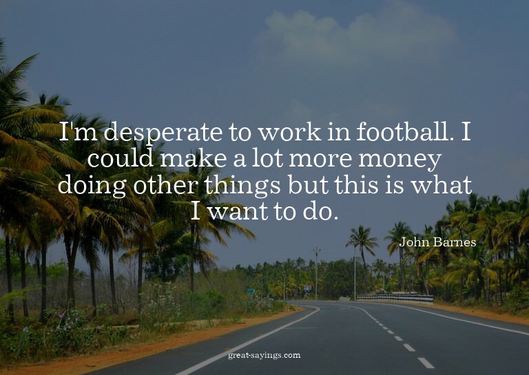 I'm desperate to work in football. I could make a lot m