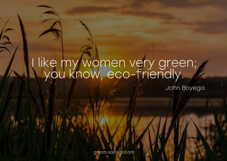 I like my women very green; you know, eco-friendly.

