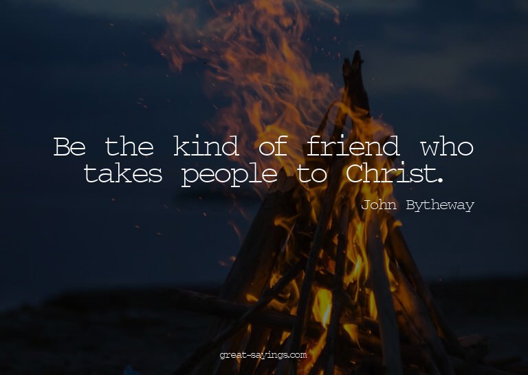 Be the kind of friend who takes people to Christ.

