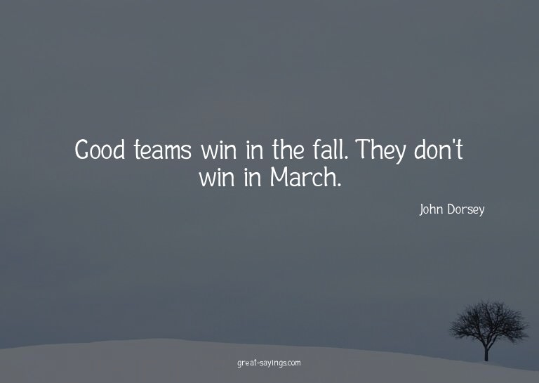 Good teams win in the fall. They don't win in March.

